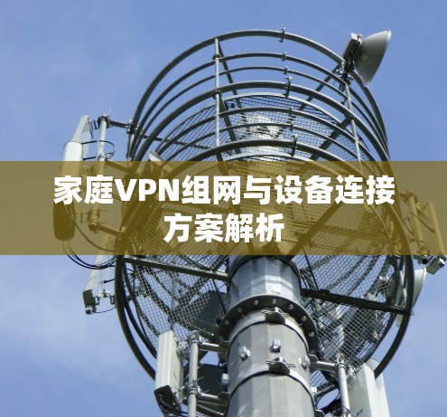 家庭VPN组网与设备连接方案解析 家庭VPN组网与设备连接方案解析