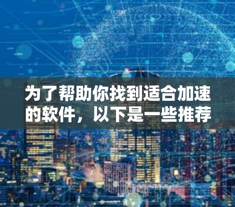 为了帮助你找到适合加速的软件，以下是一些推荐的工具和软件，它们通过优化和加速功能提供高效用户体验