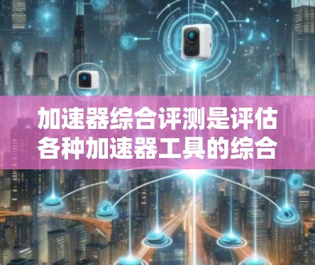 加速器综合评测是评估各种加速器工具的综合评价,帮助用户比较和选择最适合自己的加速器。以下是关于加速器综合评测的一些要点和分析 加速器综合评测是评估各种加速器工具的综合评价,帮助用户比较和选择最适合自己的加速器。以下是关于加速器综合评测的一些要点和分析