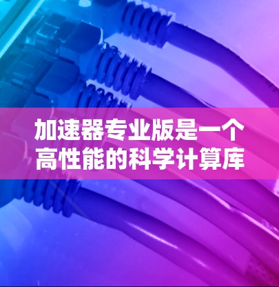 加速器专业版是一个高性能的科学计算库,主要用于解决复杂的科学计算问题,如粒子物理和流体动力学。以下是对加速器专业版的学习和理解 加速器专业版是一个高性能的科学计算库,主要用于解决复杂的科学计算问题,如粒子物理和流体动力学。以下是对加速器专业版的学习和理解