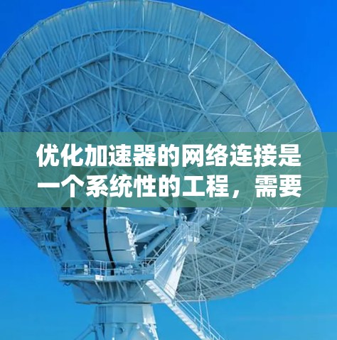 优化加速器的网络连接是一个系统性的工程，需要全面考虑多个方面。以下是优化加速器网络连接的步骤指南