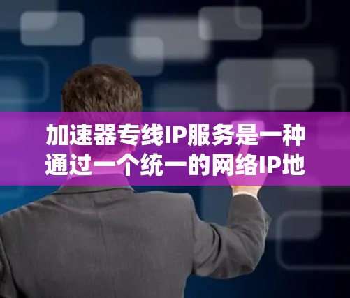 加速器专线IP服务是一种通过一个统一的网络IP地址连接多个加速器设备的技术，提供高效、可靠和灵活的网络连接解决方案。以下是关于加速器专线IP服务的详细信息