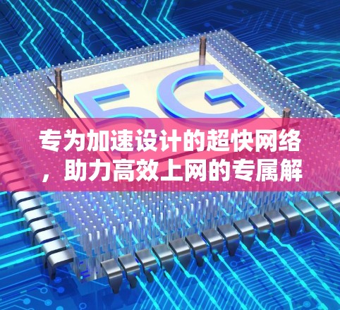 专为加速设计的超快网络,助力高效上网的专属解决方案 专为加速设计的超快网络,助力高效上网的专属解决方案