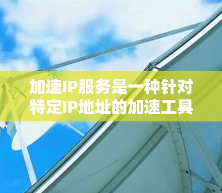 加速IP服务是一种针对特定IP地址的加速工具，旨在通过优化网站加载速度，提升网站用户体验。以下是对加速IP服务的详细探索