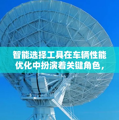 智能选择工具在车辆性能优化中扮演着关键角色,通过分析车辆的多种参数,自动推荐最优的配置。以下是该概念的详细分析 智能选择工具在车辆性能优化中扮演着关键角色,通过分析车辆的多种参数,自动推荐最优的配置。以下是该概念的详细分析