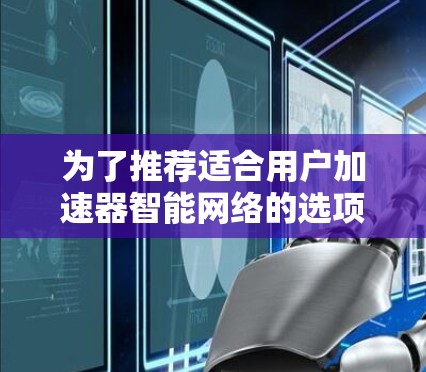 为了推荐适合用户加速器智能网络的选项，以下是一个结构清晰、全面的指南