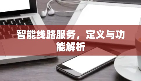 智能线路服务，定义与功能解析