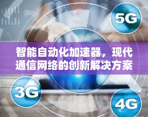 智能自动化加速器,现代通信网络的创新解决方案 智能自动化加速器,现代通信网络的创新解决方案