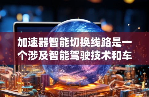 加速器智能切换线路是一个涉及智能驾驶技术和车辆控制系统的概念,主要用于优化车辆在不同路况下的加速和减速控制。以下是对这一概念的详细分析和总结 加速器智能切换线路是一个涉及智能驾驶技术和车辆控制系统的概念,主要用于优化车辆在不同路况下的加速和减速控制。以下是对这一概念的详细分析和总结