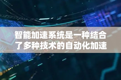 智能加速系统是一种结合了多种技术的自动化加速工具,旨在提升用户运行应用的效率和用户体验。以下是对其工作的详细总结 智能加速系统是一种结合了多种技术的自动化加速工具,旨在提升用户运行应用的效率和用户体验。以下是对其工作的详细总结