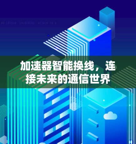加速器智能换线,连接未来的通信世界 加速器智能换线,连接未来的通信世界
