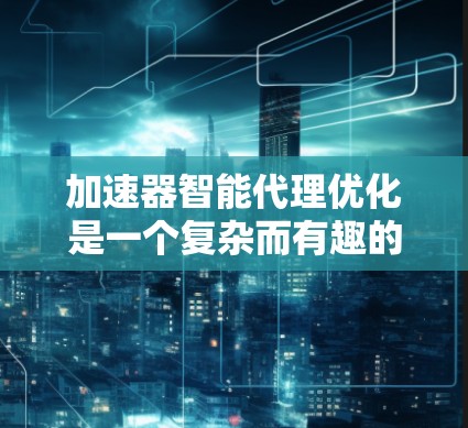 加速器智能代理优化是一个复杂而有趣的技术领域,涉及AI、数据处理和模型优化多个方面。以下是基于上述思考的总结和建议 加速器智能代理优化是一个复杂而有趣的技术领域,涉及AI、数据处理和模型优化多个方面。以下是基于上述思考的总结和建议