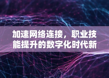 加速网络连接，职业技能提升的数字化时代新机遇