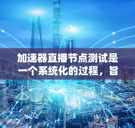 加速器直播节点测试是一个系统化的过程，旨在评估在加速器上运行的直播节点的性能。以下是一个步骤清晰的指南，帮助您进行加速器直播节点的测试