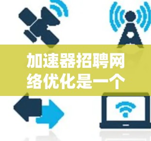 加速器招聘网络优化是一个复杂而系统的过程,涉及多个步骤和细节。以下是一步步的指南,帮助你理解和实施这个过程 加速器招聘网络优化是一个复杂而系统的过程,涉及多个步骤和细节。以下是一步步的指南,帮助你理解和实施这个过程