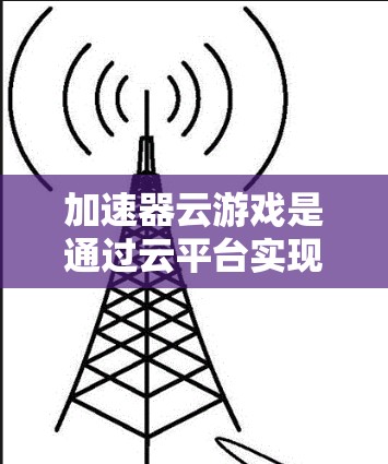 加速器云游戏是通过云平台实现的加速技术，结合多线程优化、云服务器资源管理和图形加速等多种方法，提供更高效、更稳定的游戏体验。以下是详细的解释