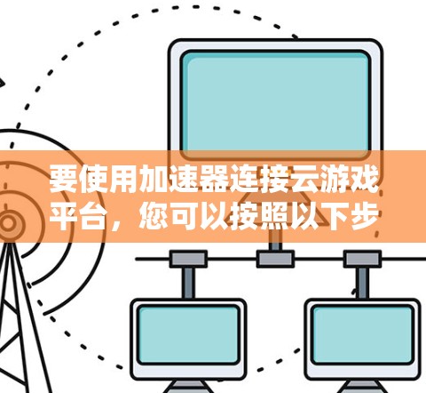 要使用加速器连接云游戏平台,您可以按照以下步骤操作 要使用加速器连接云游戏平台,您可以按照以下步骤操作