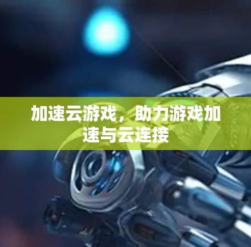 加速云游戏，助力游戏加速与云连接