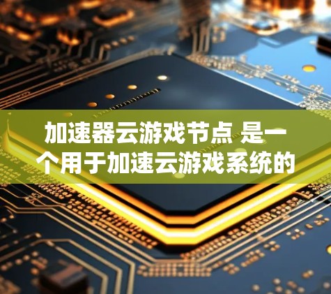 加速器云游戏节点 是一个用于加速云游戏系统的技术组件,帮助玩家在云端体验流畅的游戏。以下是对其的详细解析 加速器云游戏节点 是一个用于加速云游戏系统的技术组件,帮助玩家在云端体验流畅的游戏。以下是对其的详细解析