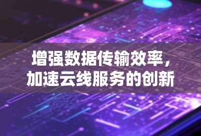 增强数据传输效率,加速云线服务的创新解决方案 增强数据传输效率,加速云线服务的创新解决方案