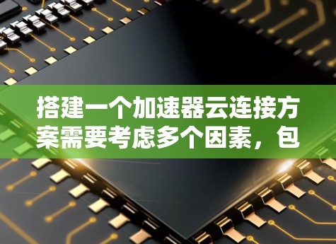 搭建一个加速器云连接方案需要考虑多个因素,包括平台的选择、成本、功能、灵活性以及用户的具体需求。以下是一个清晰的步骤指南,帮助您选择最合适的解决方案 搭建一个加速器云连接方案需要考虑多个因素,包括平台的选择、成本、功能、灵活性以及用户的具体需求。以下是一个清晰的步骤指南,帮助您选择最合适的解决方案