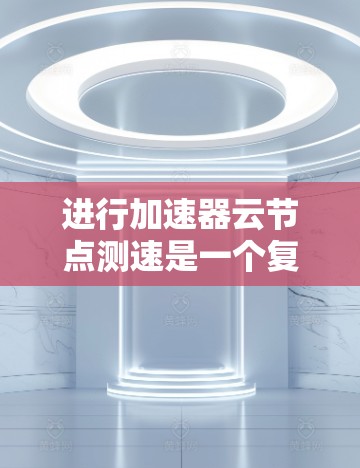 进行加速器云节点测速是一个复杂但重要的步骤,需要综合考虑多个因素以确保测试的准确性和高效性。以下是对该问题的分步指南和总结 进行加速器云节点测速是一个复杂但重要的步骤,需要综合考虑多个因素以确保测试的准确性和高效性。以下是对该问题的分步指南和总结