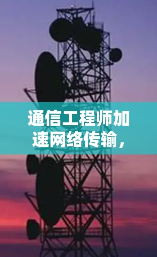 通信工程师加速网络传输，云资源优化的关键