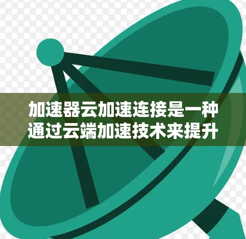 加速器云加速连接是一种通过云端加速技术来提升下载速度的技术，主要用于在需要快速下载文件时，利用云存储和加速工具来提高下载效率。以下是关于加速器云加速连接的详细信息