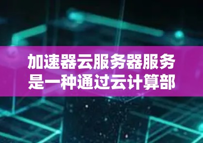 加速器云服务器服务是一种通过云计算部署在云端的加速服务器解决方案，专为处理高负载任务提供高效加速能力。以下是对该服务的详细总结