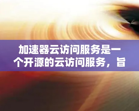 加速器云访问服务是一个开源的云访问服务，旨在通过云平台的加速器功能提升数据访问效率、安全性以及用户体验。以下是该服务的详细分析