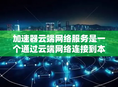 加速器云端网络服务是一个通过云端网络连接到本地计算机的网络加速工具或服务。它主要通过云端设备（如云端路由器）来加速本地网络的网络性能，提升数据传输和网络连接的速度。以下是对该概念的详细分析