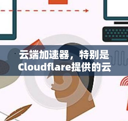 云端加速器，特别是Cloudflare提供的云加速服务，是一种利用云端资源提升计算机性能的方法。以下是对这一技术的详细介绍
