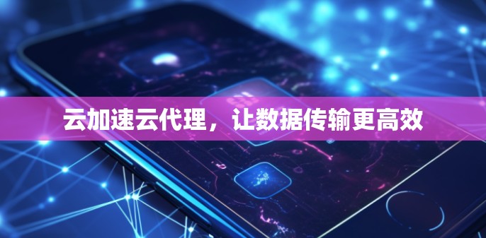 云加速云代理,让数据传输更高效 云加速云代理,让数据传输更高效