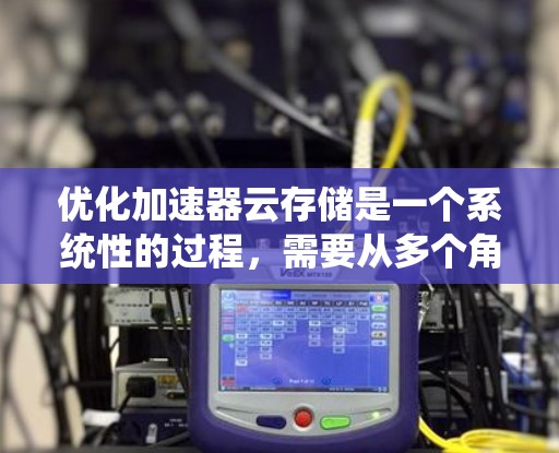 优化加速器云存储是一个系统性的过程，需要从多个角度进行优化以提升性能和用户体验。以下是一个系统化的优化步骤指南