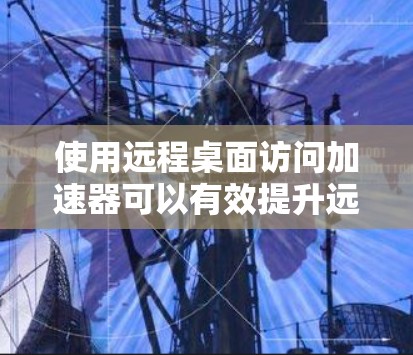使用远程桌面访问加速器可以有效提升远程桌面服务的连接速度和稳定性,以下是详细的步骤指南 使用远程桌面访问加速器可以有效提升远程桌面服务的连接速度和稳定性,以下是详细的步骤指南