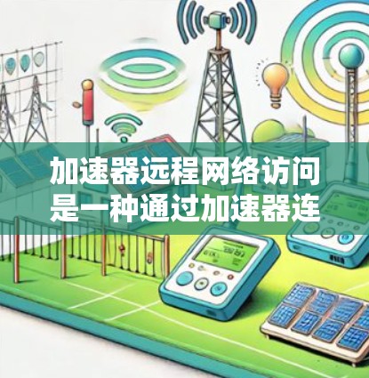 加速器远程网络访问是一种通过加速器连接远程服务器的技术,旨在提高用户对远程服务器的访问效率和灵活性。以下是对这个技术的详细分析 加速器远程网络访问是一种通过加速器连接远程服务器的技术,旨在提高用户对远程服务器的访问效率和灵活性。以下是对这个技术的详细分析