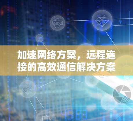 加速网络方案,远程连接的高效通信解决方案 加速网络方案,远程连接的高效通信解决方案