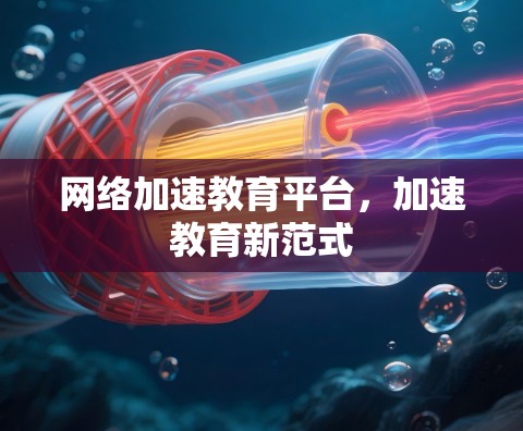网络加速教育平台,加速教育新范式 网络加速教育平台,加速教育新范式