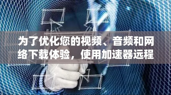 为了优化您的视频、音频和网络下载体验，使用加速器远程管理工具可以提升效率和灵活性。以下是一个系统的总结，帮助您全面了解这些工具