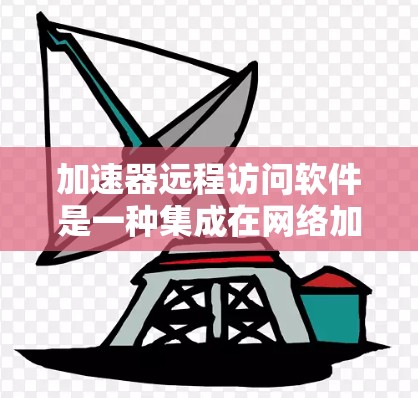 加速器远程访问软件是一种集成在网络加速工具中的功能，允许用户通过互联网连接和管理网络环境。以下是该软件的详细介绍