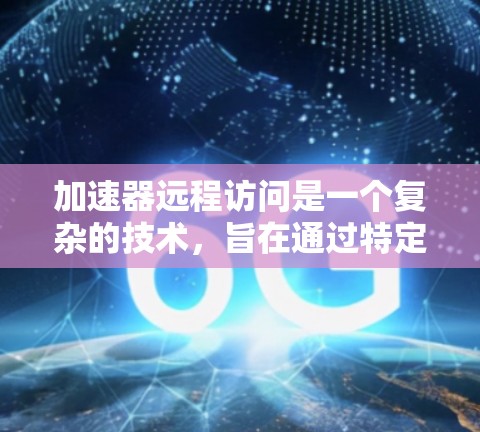加速器远程访问是一个复杂的技术，旨在通过特定协议实现加速器之间的远程通信。以下是对其总结和扩展