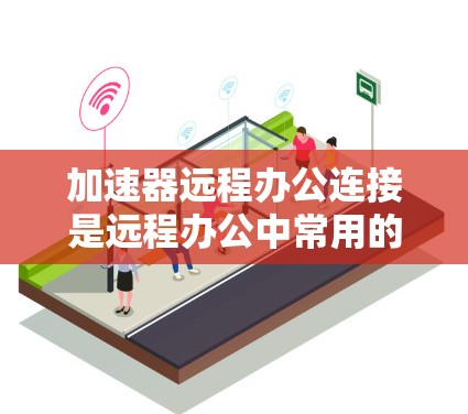 加速器远程办公连接是远程办公中常用的工具，旨在连接用户与远程平台，提供多种协作和沟通功能。以下是详细的步骤指南