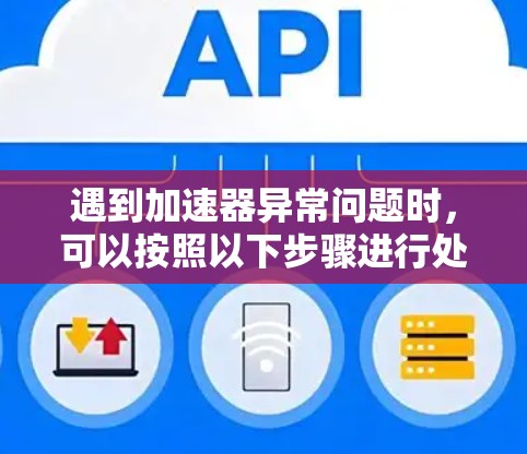 遇到加速器异常问题时,可以按照以下步骤进行处理 遇到加速器异常问题时,可以按照以下步骤进行处理