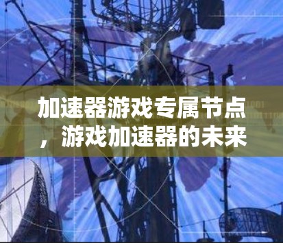 加速器游戏专属节点,游戏加速器的未来与挑战 加速器游戏专属节点,游戏加速器的未来与挑战