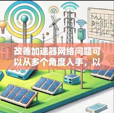 改善加速器网络问题可以从多个角度入手,以下是一些具体的解决方案 改善加速器网络问题可以从多个角度入手,以下是一些具体的解决方案