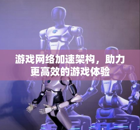 游戏网络加速架构,助力更高效的游戏体验 游戏网络加速架构,助力更高效的游戏体验