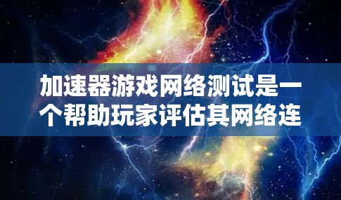 加速器游戏网络测试是一个帮助玩家评估其网络连接速度和游戏性能的工具。以下是详细的步骤和信息 加速器游戏网络测试是一个帮助玩家评估其网络连接速度和游戏性能的工具。以下是详细的步骤和信息