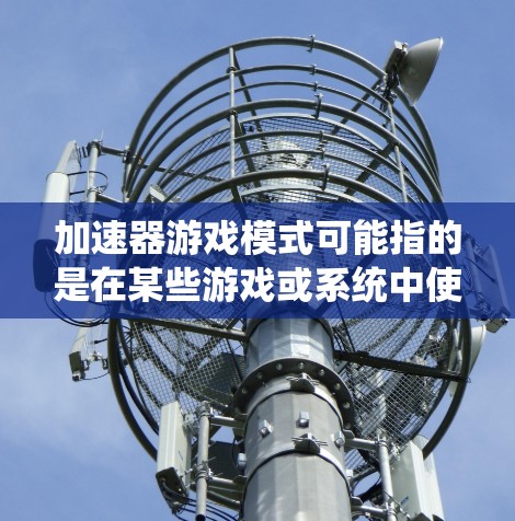 加速器游戏模式可能指的是在某些游戏或系统中使用的加速器功能,通常用于提升游戏性能或系统运行速度。以下是一些可能的解释和使用方法 加速器游戏模式可能指的是在某些游戏或系统中使用的加速器功能,通常用于提升游戏性能或系统运行速度。以下是一些可能的解释和使用方法