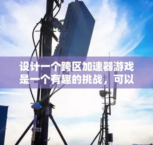 设计一个跨区加速器游戏是一个有趣的挑战，可以帮助玩家高效利用设备，减少等待时间。以下是详细的步骤和思路
