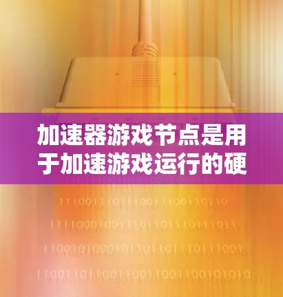 加速器游戏节点是用于加速游戏运行的硬件设备，主要包括GPU、TPC和NVIDIA显卡等。它们通过加速图形处理、数据计算等，提升游戏性能。以下是关于加速器游戏节点的详细说明
